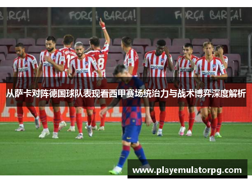 从萨卡对阵德国球队表现看西甲赛场统治力与战术博弈深度解析 从萨卡对阵德国球队表现看西甲赛场统治力与战术博弈深度解析