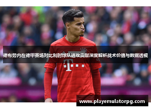 德布劳内在德甲赛场对比利时球队进攻贡献深度解析战术价值与数据透视