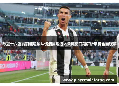 欧冠十六强赛前速递球队伤病管理进入关键窗口期解析形势全面观察 欧冠十六强赛前速递球队伤病管理进入关键窗口期解析形势全面观察