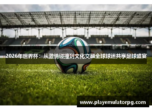 2026年世界杯：从激情碰撞到文化交融全球球迷共享足球盛宴