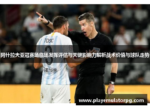 阿什拉夫亚冠赛场临场发挥评估与关键影响力解析战术价值与球队走势