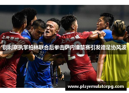 别利察执掌柏林联合后拳击萨内遭禁赛引发德足协风波 别利察执掌柏林联合后拳击萨内遭禁赛引发德足协风波