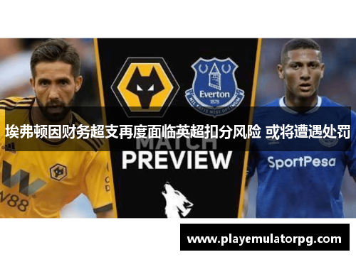 埃弗顿因财务超支再度面临英超扣分风险 或将遭遇处罚 埃弗顿因财务超支再度面临英超扣分风险 或将遭遇处罚