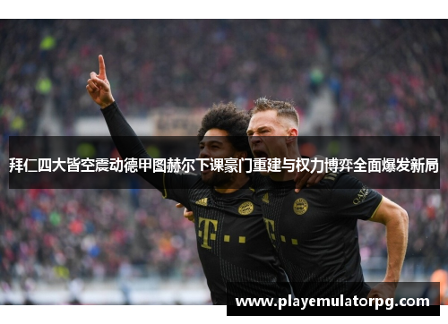 拜仁四大皆空震动德甲图赫尔下课豪门重建与权力博弈全面爆发新局