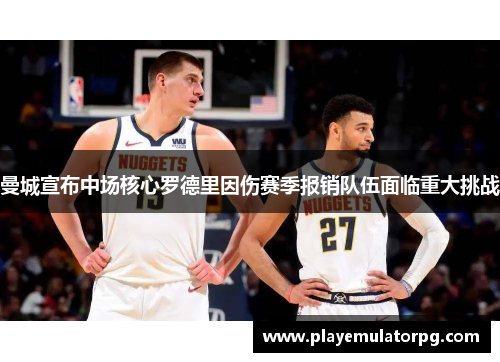 曼城宣布中场核心罗德里因伤赛季报销队伍面临重大挑战