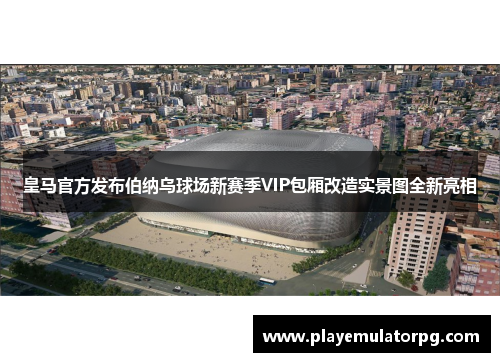 皇马官方发布伯纳乌球场新赛季VIP包厢改造实景图全新亮相