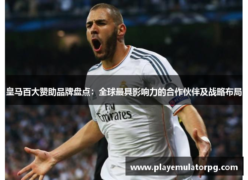 皇马百大赞助品牌盘点:全球最具影响力的合作伙伴及战略布局 皇马百大赞助品牌盘点:全球最具影响力的合作伙伴及战略布局