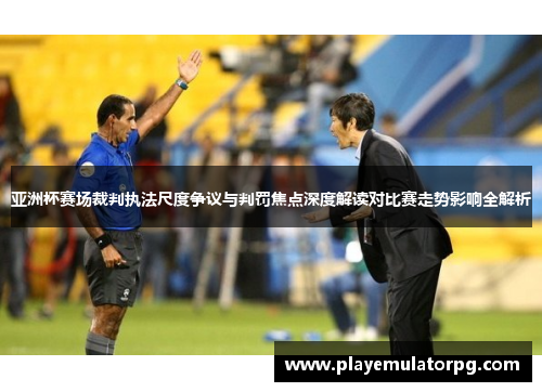 亚洲杯赛场裁判执法尺度争议与判罚焦点深度解读对比赛走势影响全解析