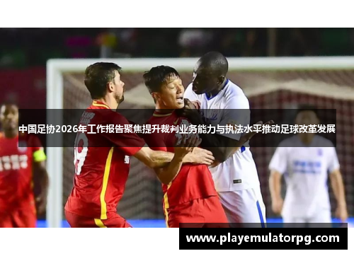 中国足协2026年工作报告聚焦提升裁判业务能力与执法水平推动足球改革发展