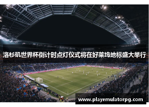 洛杉矶世界杯倒计时点灯仪式将在好莱坞地标盛大举行 洛杉矶世界杯倒计时点灯仪式将在好莱坞地标盛大举行