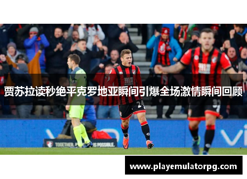 贾苏拉读秒绝平克罗地亚瞬间引爆全场激情瞬间回顾 贾苏拉读秒绝平克罗地亚瞬间引爆全场激情瞬间回顾