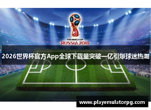 2026世界杯官方App全球下载量突破一亿引爆球迷热潮 2026世界杯官方App全球下载量突破一亿引爆球迷热潮