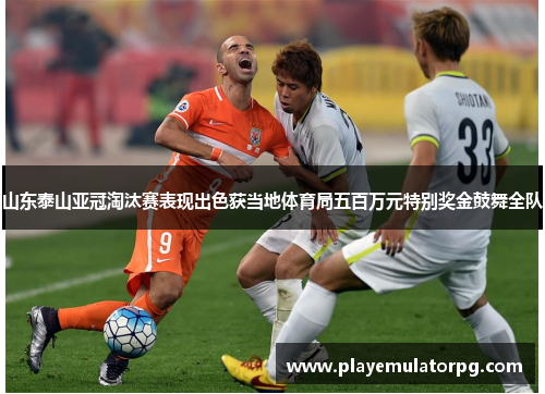 山东泰山亚冠淘汰赛表现出色获当地体育局五百万元特别奖金鼓舞全队 山东泰山亚冠淘汰赛表现出色获当地体育局五百万元特别奖金鼓舞全队