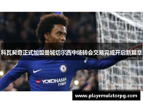 科瓦契奇正式加盟曼城切尔西中场转会交易完成开启新篇章