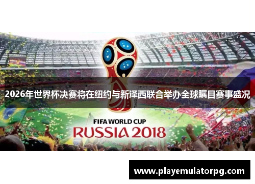 2026年世界杯决赛将在纽约与新泽西联合举办全球瞩目赛事盛况