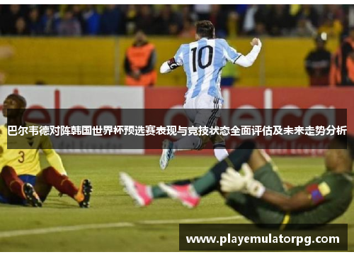 巴尔韦德对阵韩国世界杯预选赛表现与竞技状态全面评估及未来走势分析 巴尔韦德对阵韩国世界杯预选赛表现与竞技状态全面评估及未来走势分析