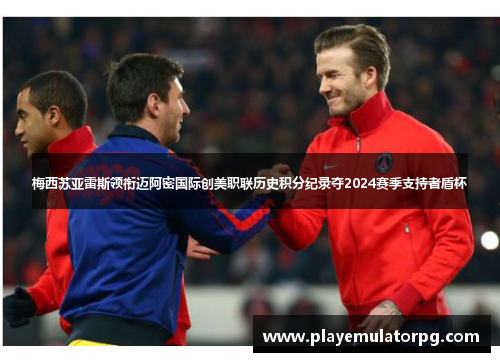 梅西苏亚雷斯领衔迈阿密国际创美职联历史积分纪录夺2024赛季支持者盾杯 梅西苏亚雷斯领衔迈阿密国际创美职联历史积分纪录夺2024赛季支持者盾杯