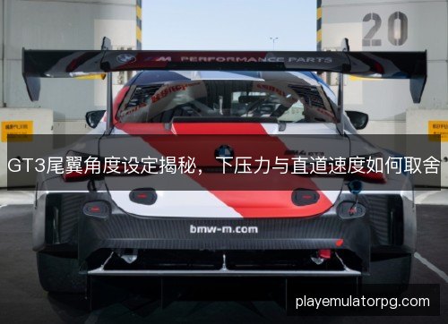 GT3尾翼角度设定揭秘，下压力与直道速度如何取舍